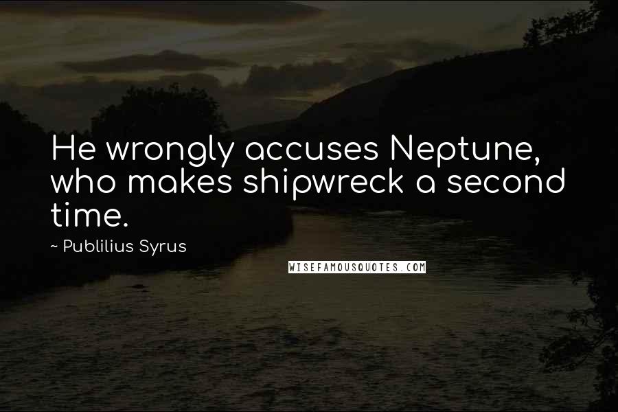 Publilius Syrus quotes: He wrongly accuses Neptune, who makes shipwreck a second time.