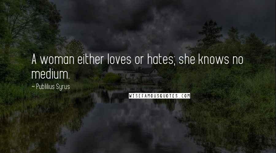 Publilius Syrus quotes: A woman either loves or hates; she knows no medium.