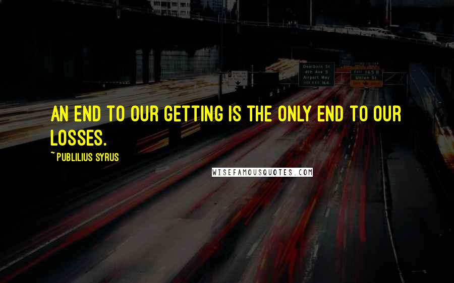 Publilius Syrus quotes: An end to our getting is the only end to our losses.