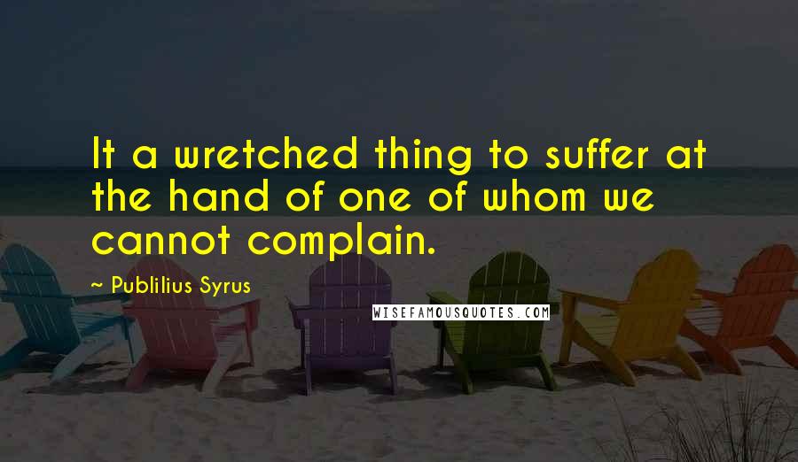 Publilius Syrus quotes: It a wretched thing to suffer at the hand of one of whom we cannot complain.