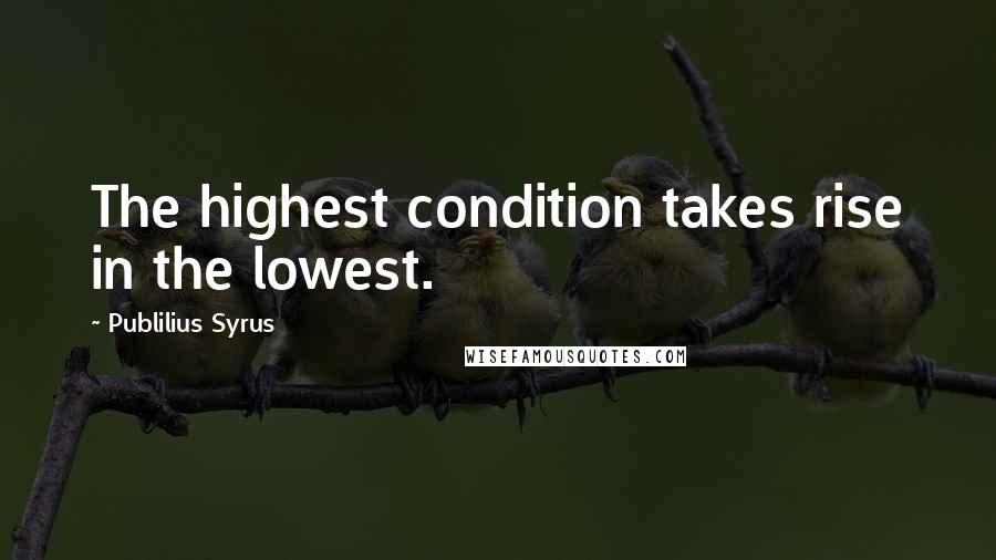 Publilius Syrus quotes: The highest condition takes rise in the lowest.