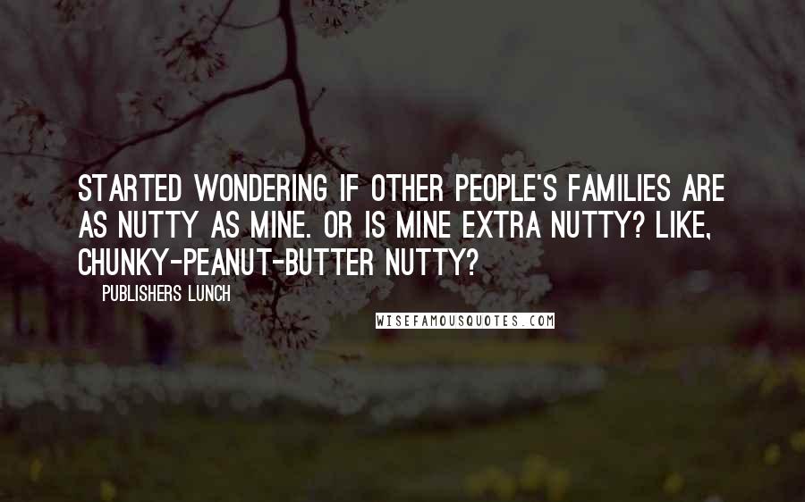 Publishers Lunch quotes: started wondering if other people's families are as nutty as mine. Or is mine extra nutty? Like, chunky-peanut-butter nutty? Publishers Lunch quotes: started wondering if other people's families are as nutty as mine. Or is mine extra nutty? Like, chunky-peanut-butter nutty?