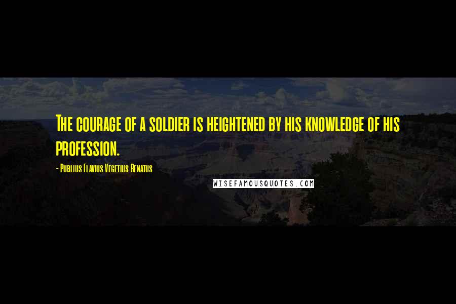 Publius Flavius Vegetius Renatus quotes: The courage of a soldier is heightened by his knowledge of his profession.