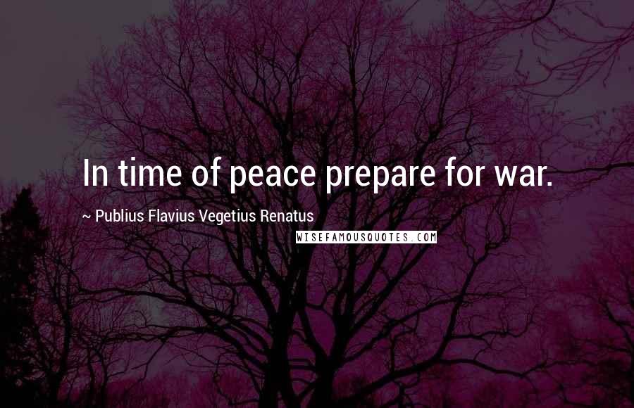 Publius Flavius Vegetius Renatus quotes: In time of peace prepare for war.
