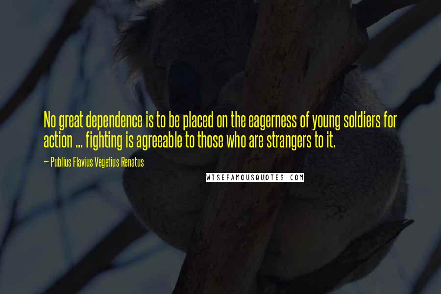 Publius Flavius Vegetius Renatus quotes: No great dependence is to be placed on the eagerness of young soldiers for action ... fighting is agreeable to those who are strangers to it.