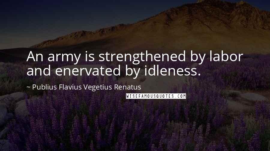 Publius Flavius Vegetius Renatus quotes: An army is strengthened by labor and enervated by idleness.