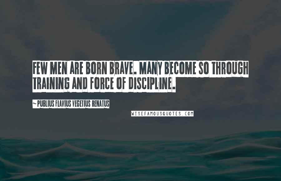 Publius Flavius Vegetius Renatus quotes: Few men are born brave. Many become so through training and force of discipline.