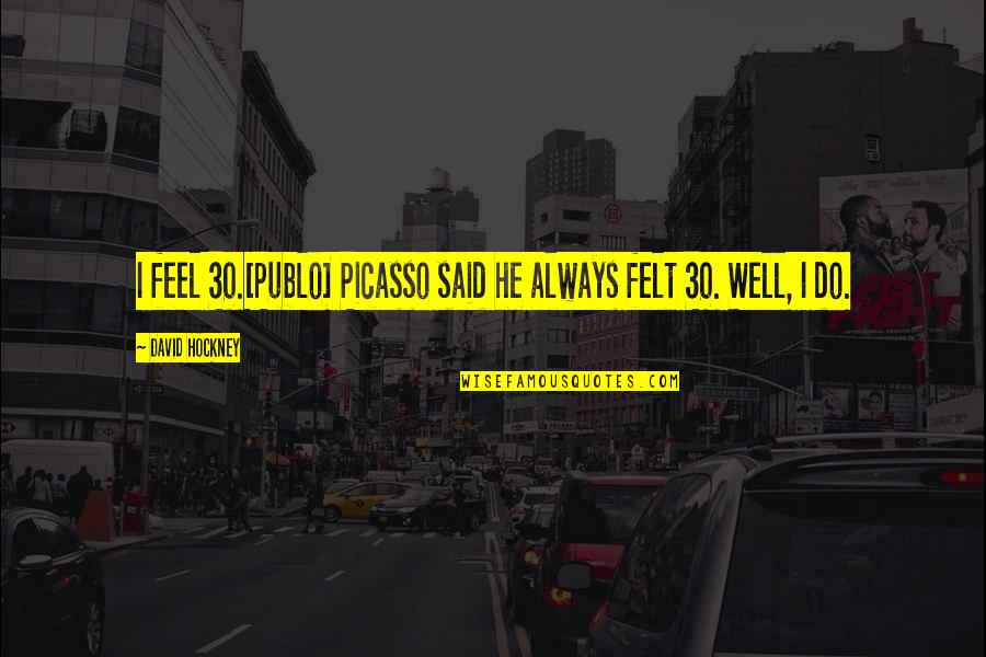Publo Quotes By David Hockney: I feel 30.[Publo] Picasso said he always felt