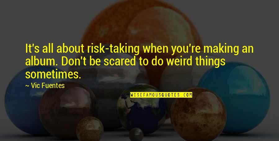 Pubudu Dewagama Quotes By Vic Fuentes: It's all about risk-taking when you're making an Pubudu Dewagama Quotes By Vic Fuentes: It's all about risk-taking when you're making an