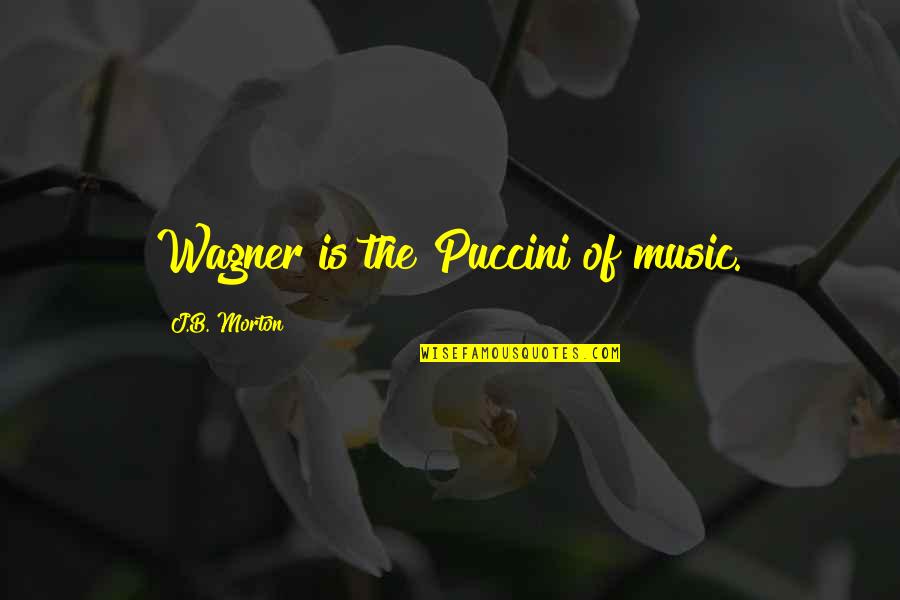 Puccini's Quotes By J.B. Morton: Wagner is the Puccini of music.