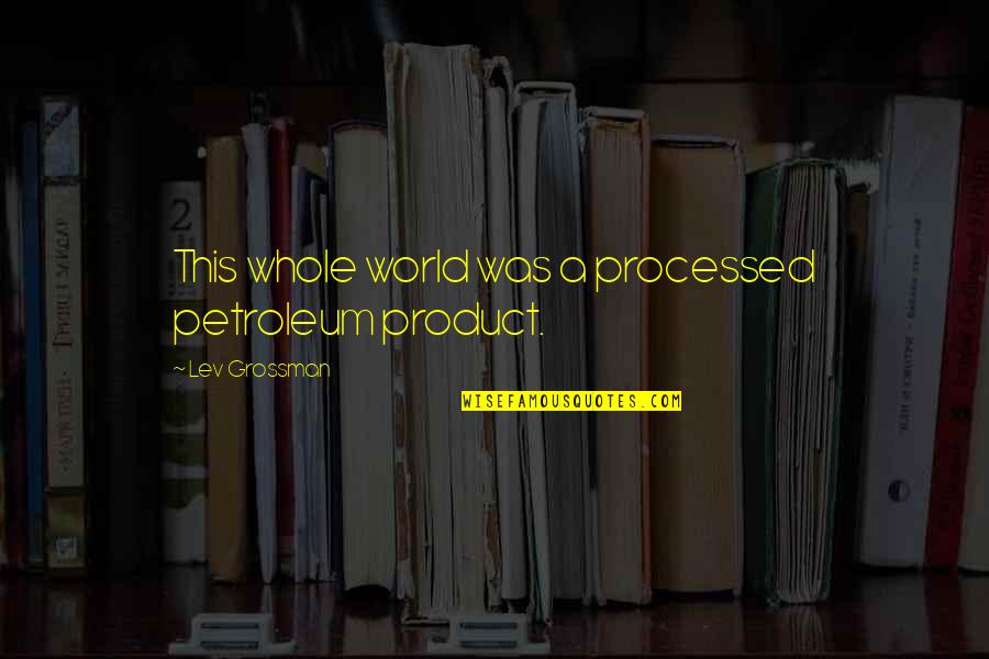Puchar Quotes By Lev Grossman: This whole world was a processed petroleum product. Puchar Quotes By Lev Grossman: This whole world was a processed petroleum product.
