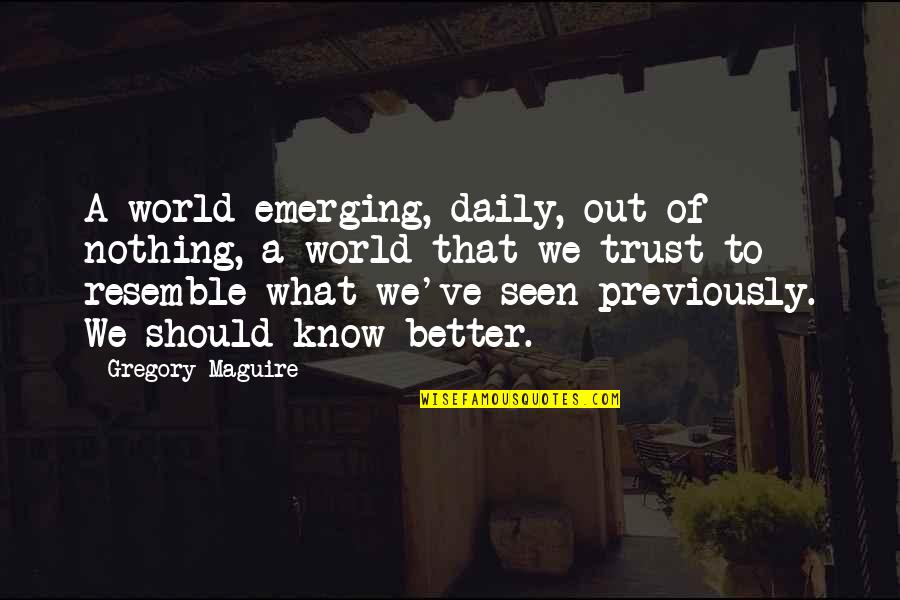 Puchner Bikal Quotes By Gregory Maguire: A world emerging, daily, out of nothing, a Puchner Bikal Quotes By Gregory Maguire: A world emerging, daily, out of nothing, a
