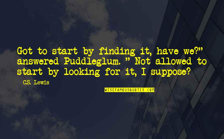Puddleglum Quotes By C.S. Lewis: Got to start by finding it, have we?"