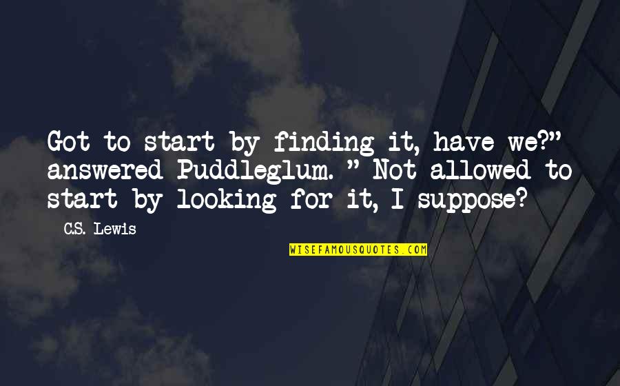 Puddleglum's Quotes By C.S. Lewis: Got to start by finding it, have we?"