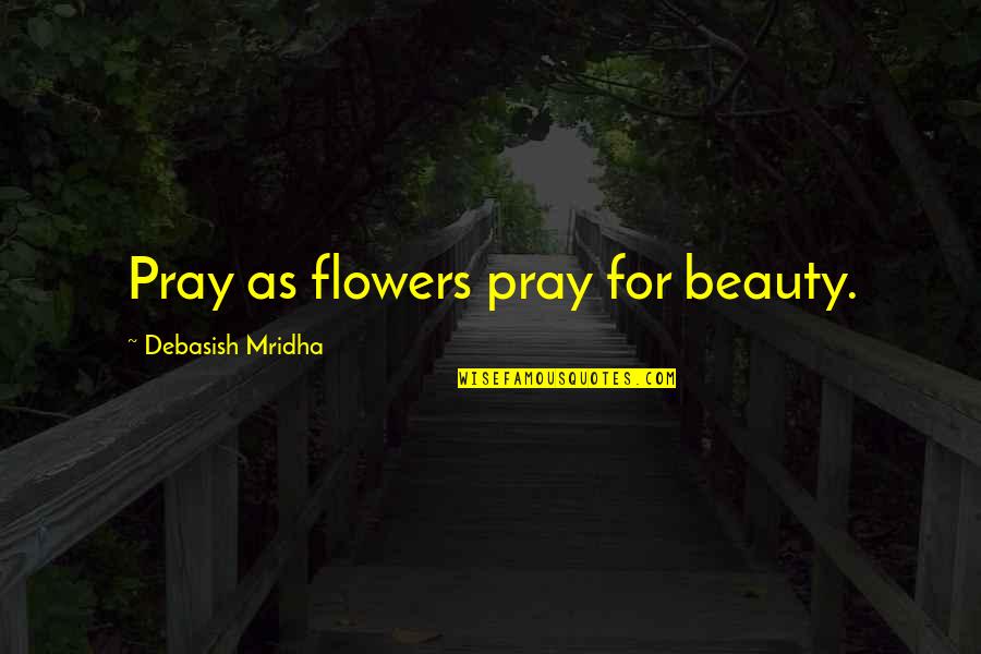 Pudd'nhead Quotes By Debasish Mridha: Pray as flowers pray for beauty.