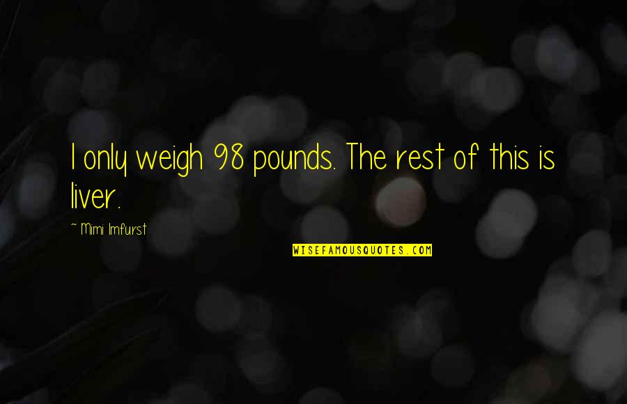 Pudendal Canal Quotes By Mimi Imfurst: I only weigh 98 pounds. The rest of Pudendal Canal Quotes By Mimi Imfurst: I only weigh 98 pounds. The rest of