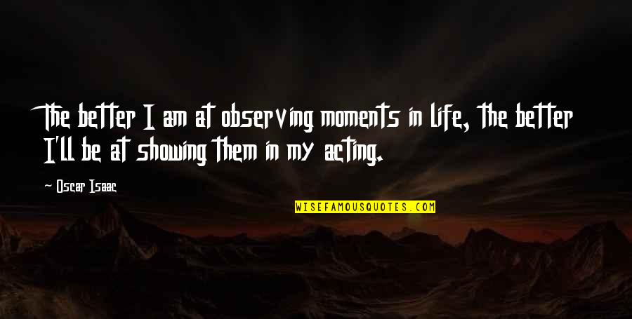 Puelar Quotes By Oscar Isaac: The better I am at observing moments in Puelar Quotes By Oscar Isaac: The better I am at observing moments in