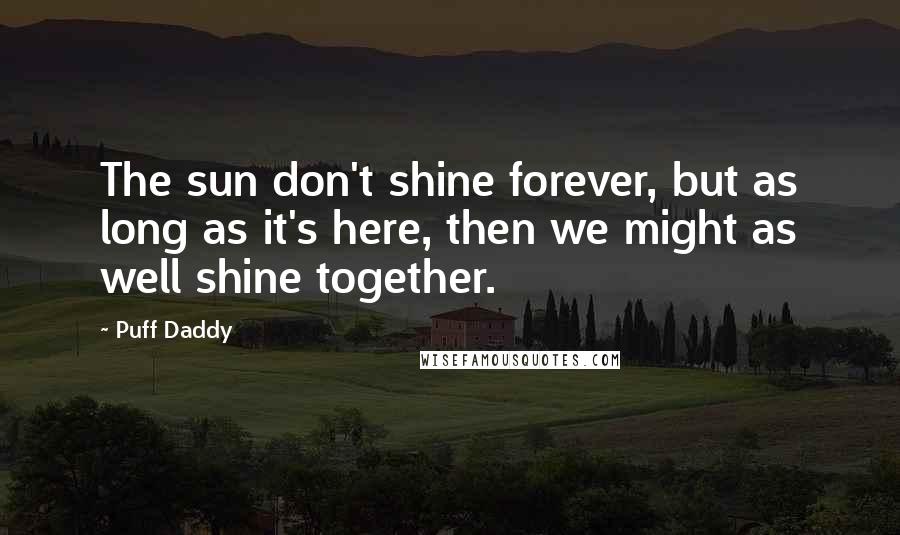 Puff Daddy quotes: The sun don't shine forever, but as long as it's here, then we might as well shine together.