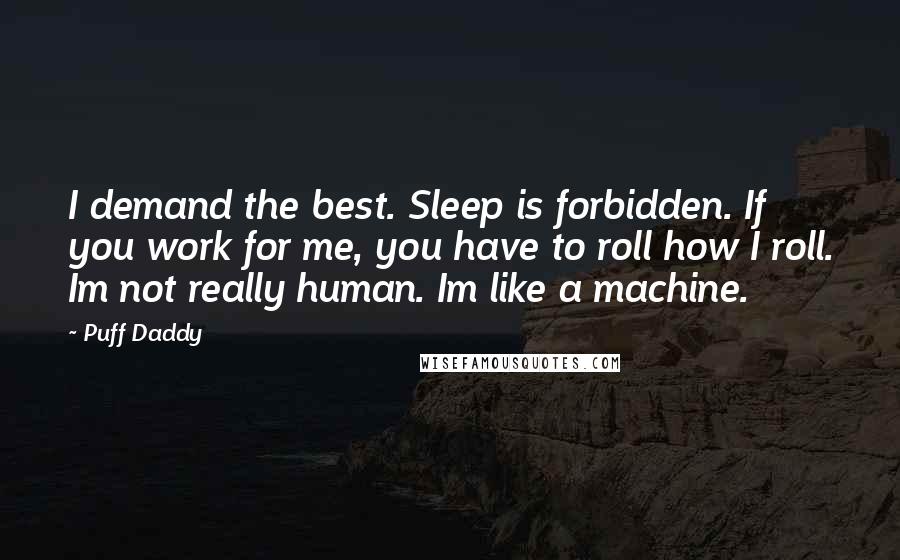Puff Daddy quotes: I demand the best. Sleep is forbidden. If you work for me, you have to roll how I roll. Im not really human. Im like a machine.