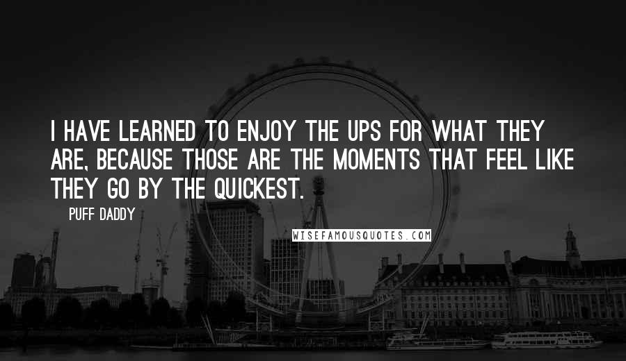 Puff Daddy quotes: I have learned to enjoy the ups for what they are, because those are the moments that feel like they go by the quickest.