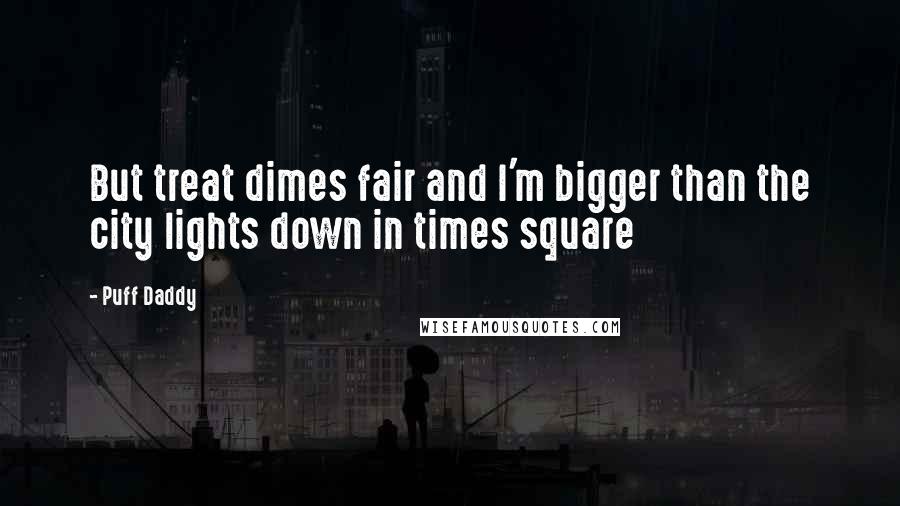 Puff Daddy quotes: But treat dimes fair and I'm bigger than the city lights down in times square