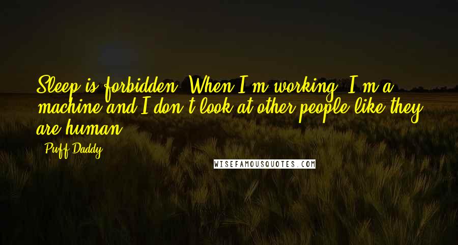 Puff Daddy quotes: Sleep is forbidden. When I'm working, I'm a machine and I don't look at other people like they are human.