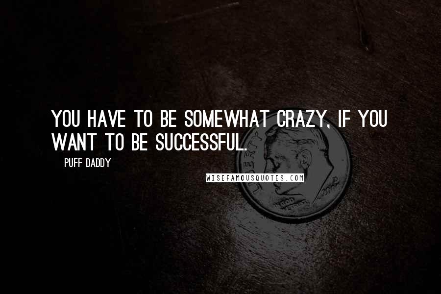 Puff Daddy quotes: You have to be somewhat crazy, if you want to be successful.