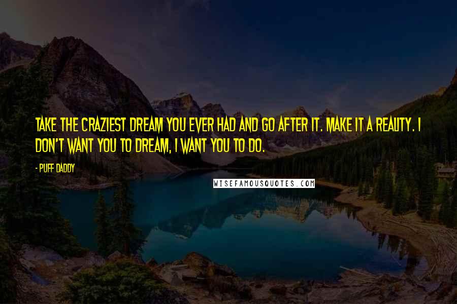 Puff Daddy quotes: Take the craziest dream you ever had and go after it. Make it a reality. I don't want you to dream, I want you to do.