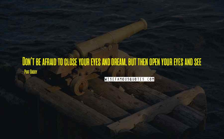 Puff Daddy quotes: Don't be afraid to close your eyes and dream, but then open your eyes and see