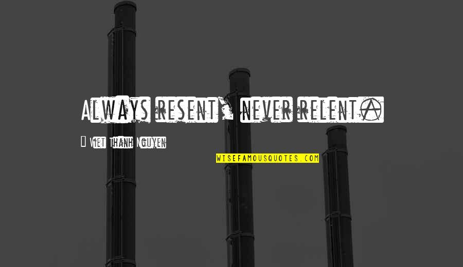 Puharic Nj Quotes By Viet Thanh Nguyen: Always resent, never relent. Puharic Nj Quotes By Viet Thanh Nguyen: Always resent, never relent.