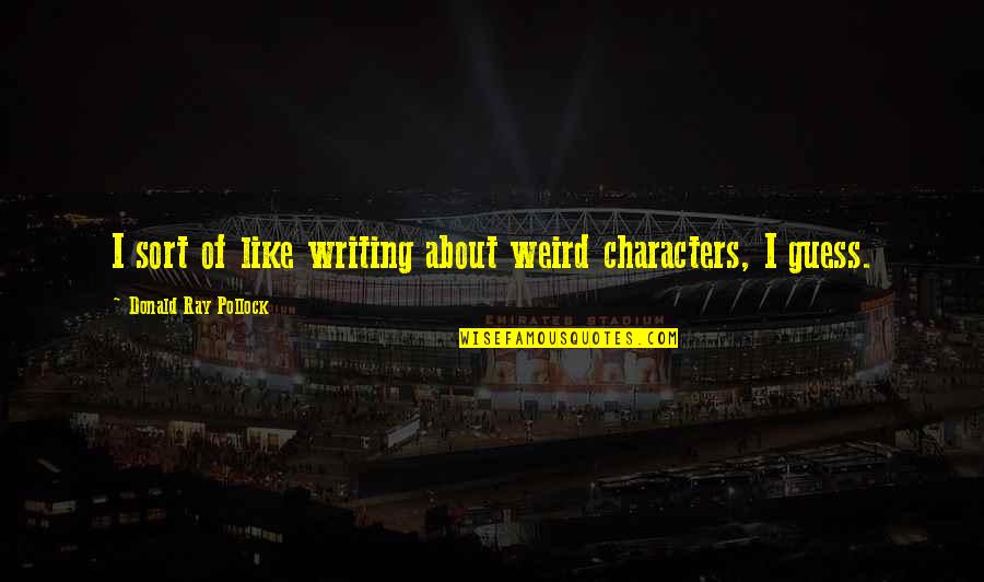 Puinsai Quotes By Donald Ray Pollock: I sort of like writing about weird characters, Puinsai Quotes By Donald Ray Pollock: I sort of like writing about weird characters,