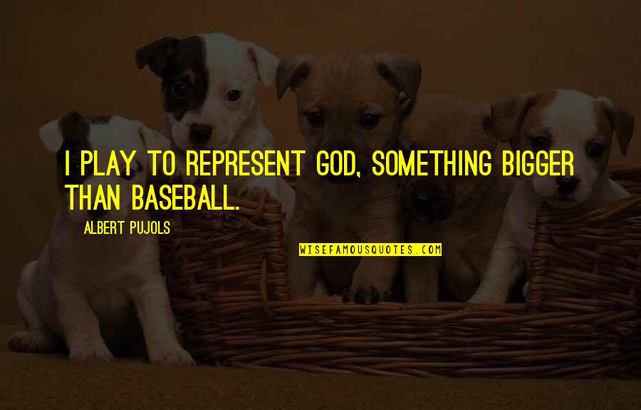 Pujols Quotes By Albert Pujols: I play to represent God, something bigger than