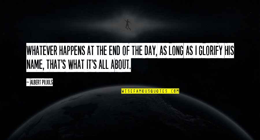 Pujols Quotes By Albert Pujols: Whatever happens at the end of the day,
