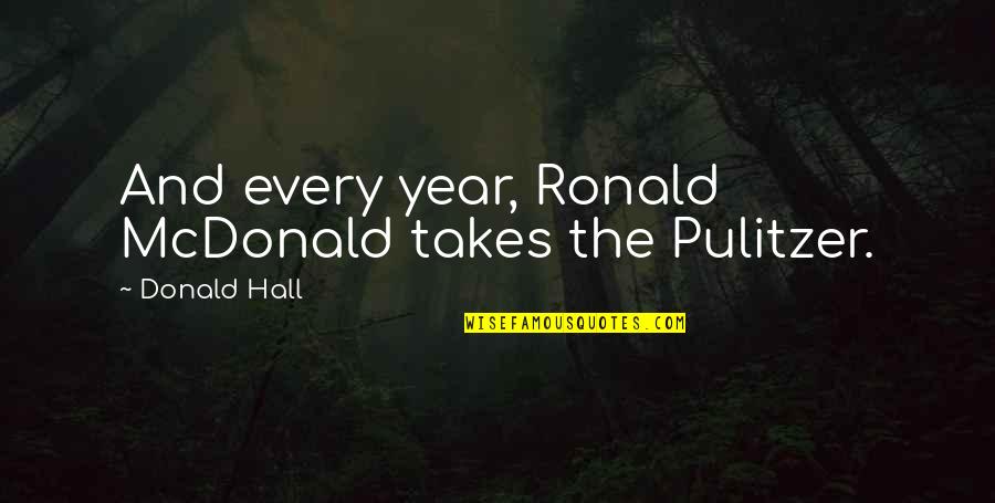 Pulitzer Quotes By Donald Hall: And every year, Ronald McDonald takes the Pulitzer. Pulitzer Quotes By Donald Hall: And every year, Ronald McDonald takes the Pulitzer.