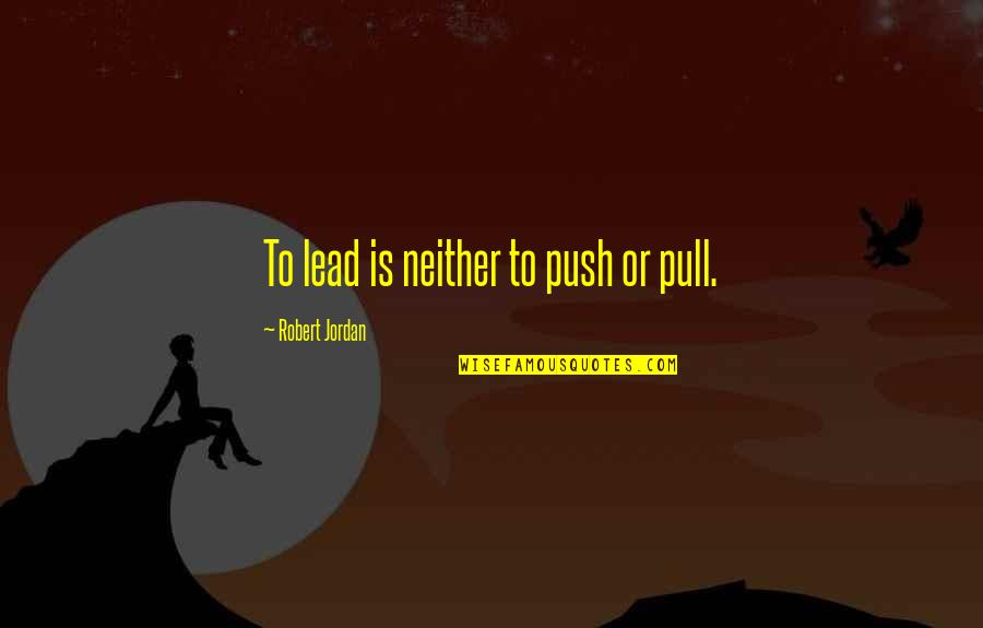 Pull And Push Quotes By Robert Jordan: To lead is neither to push or pull.