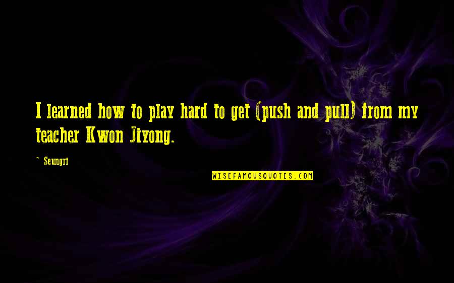 Pull And Push Quotes By Seungri: I learned how to play hard to get