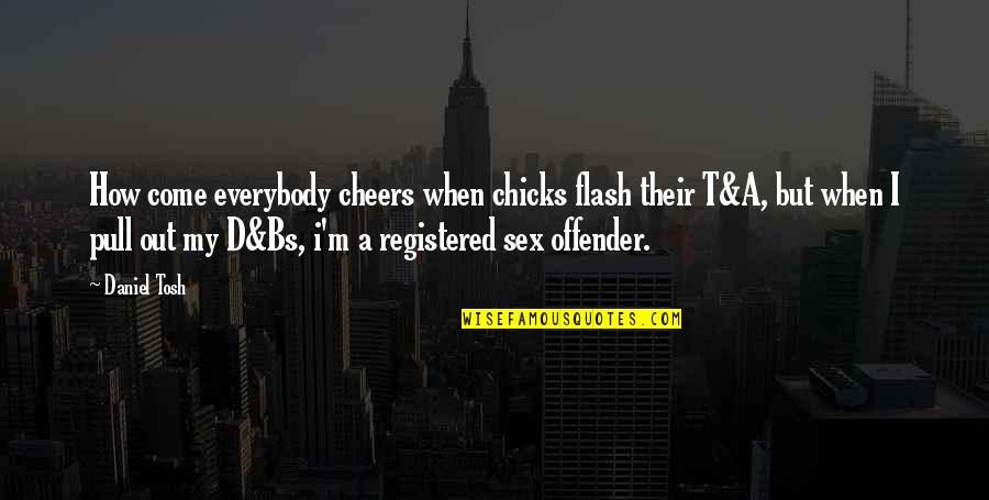 Pull Out Quotes By Daniel Tosh: How come everybody cheers when chicks flash their Pull Out Quotes By Daniel Tosh: How come everybody cheers when chicks flash their