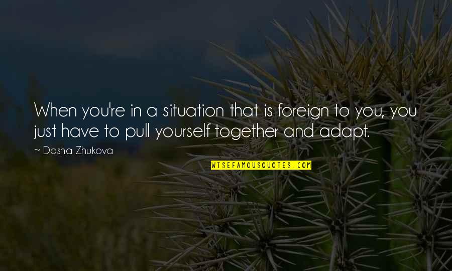 Pull Together Quotes By Dasha Zhukova: When you're in a situation that is foreign