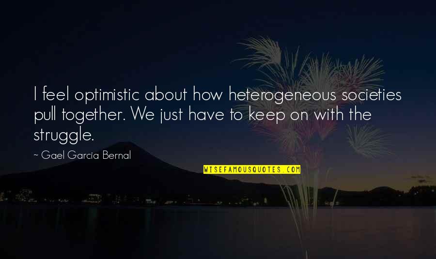 Pull Together Quotes By Gael Garcia Bernal: I feel optimistic about how heterogeneous societies pull