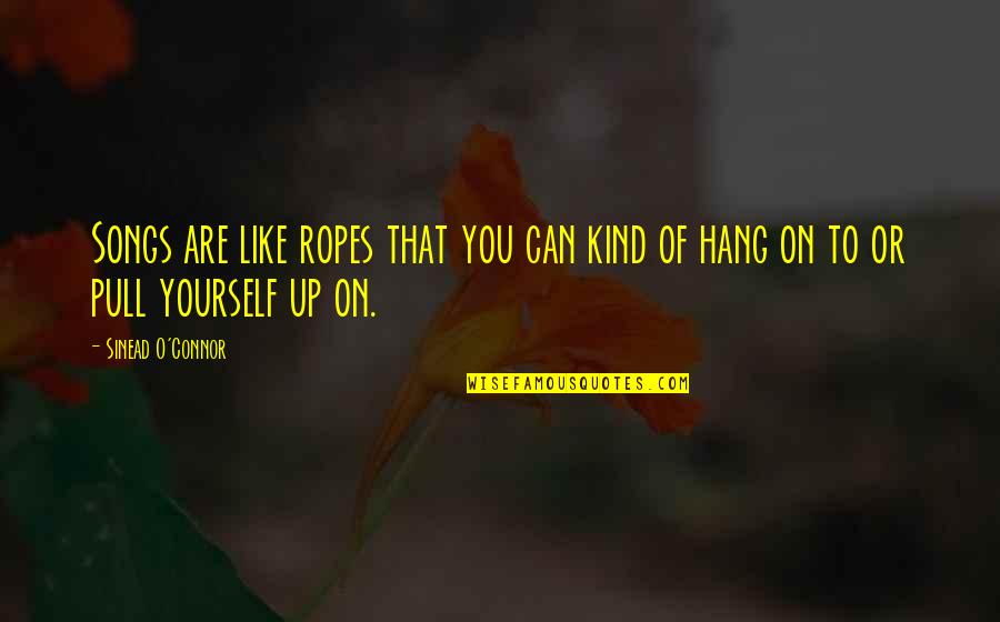 Pull Yourself Up Quotes By Sinead O'Connor: Songs are like ropes that you can kind