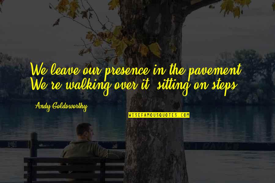 Pullar Arena Quotes By Andy Goldsworthy: We leave our presence in the pavement. We're