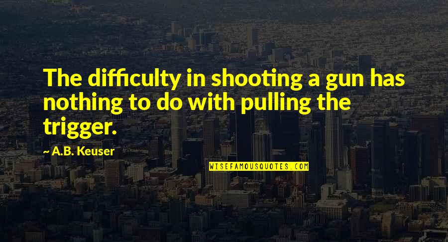 Pulling The Trigger Quotes By A.B. Keuser: The difficulty in shooting a gun has nothing