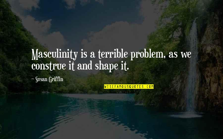 Pullings Quotes By Susan Griffin: Masculinity is a terrible problem, as we construe