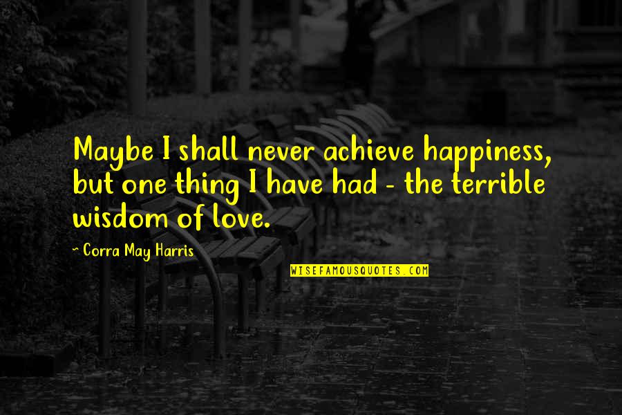 Puloun Quotes By Corra May Harris: Maybe I shall never achieve happiness, but one Puloun Quotes By Corra May Harris: Maybe I shall never achieve happiness, but one