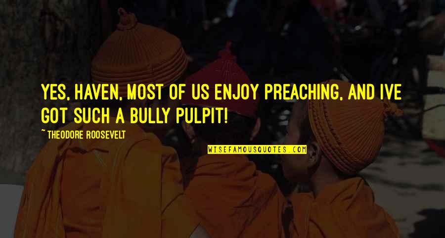 Pulpit's Quotes By Theodore Roosevelt: Yes, Haven, most of us enjoy preaching, and