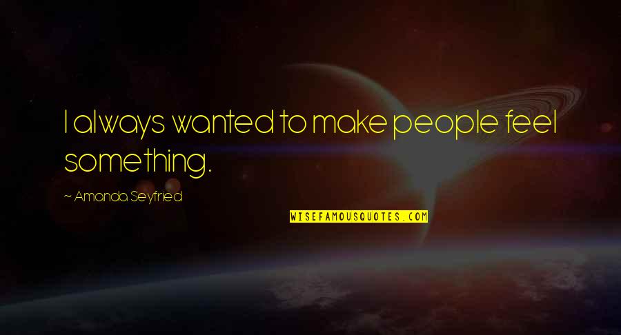 Pulpos Inteligentes Quotes By Amanda Seyfried: I always wanted to make people feel something. Pulpos Inteligentes Quotes By Amanda Seyfried: I always wanted to make people feel something.