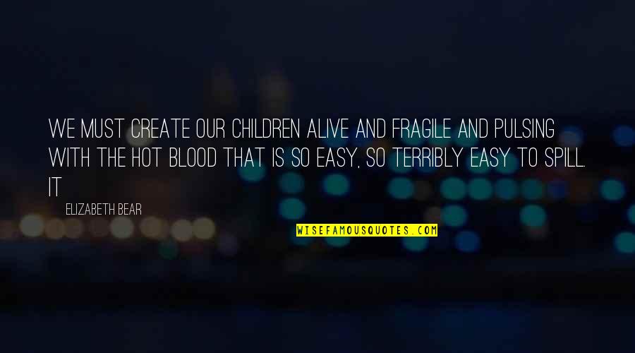 Pulsing Quotes By Elizabeth Bear: We must create our children alive and fragile