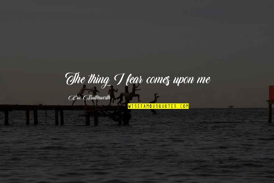 Puluh Ribu Quotes By Eric Butterworth: The thing I fear comes upon me Puluh Ribu Quotes By Eric Butterworth: The thing I fear comes upon me