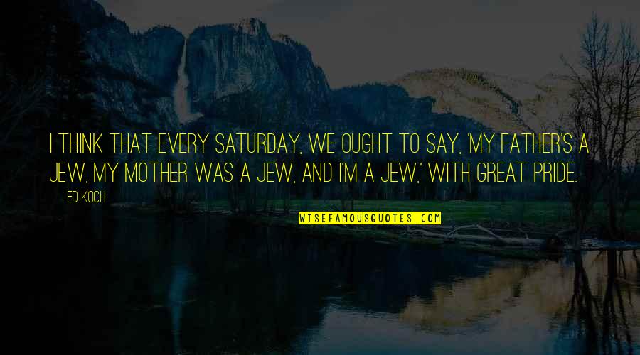Pulverisers Quotes By Ed Koch: I think that every Saturday, we ought to Pulverisers Quotes By Ed Koch: I think that every Saturday, we ought to