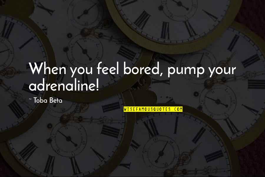 Pump Quotes By Toba Beta: When you feel bored, pump your adrenaline!